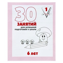 Рабочая тетрадь для детей 6 лет «30 занятий для успешной подготовки к школе», часть 1